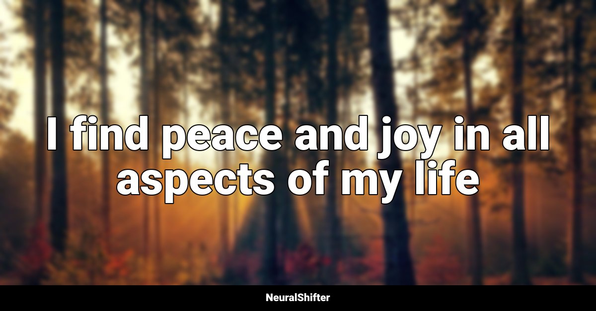 I find peace and joy in all aspects of my life