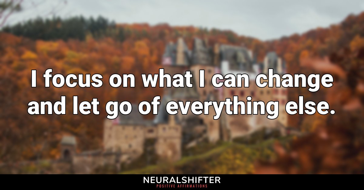I focus on what I can change and let go of everything else.