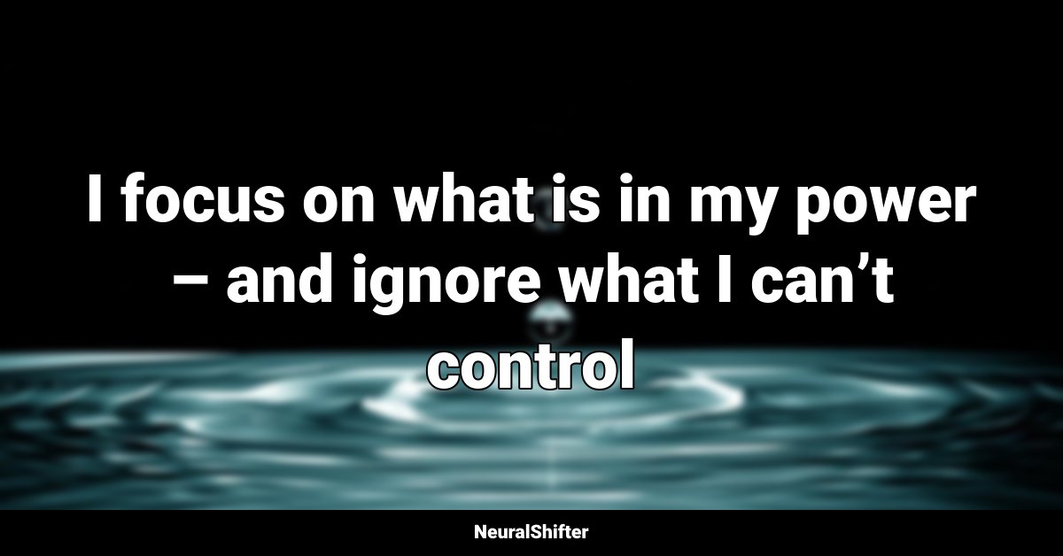 I focus on what is in my power – and ignore what I can’t control
