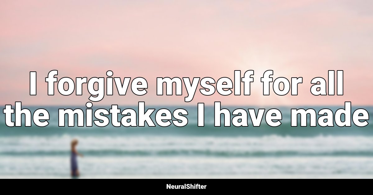 I forgive myself for all the mistakes I have made