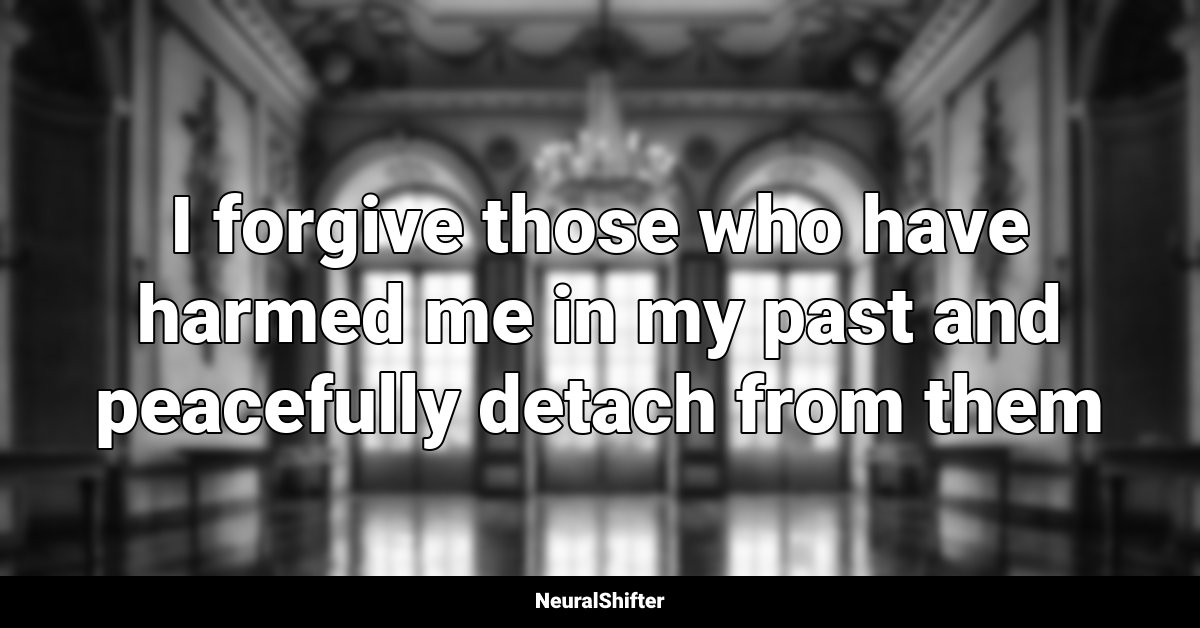 I forgive those who have harmed me in my past and peacefully detach from them