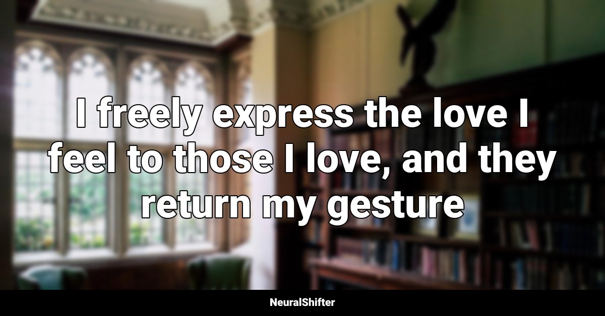 I freely express the love I feel to those I love, and they return my gesture