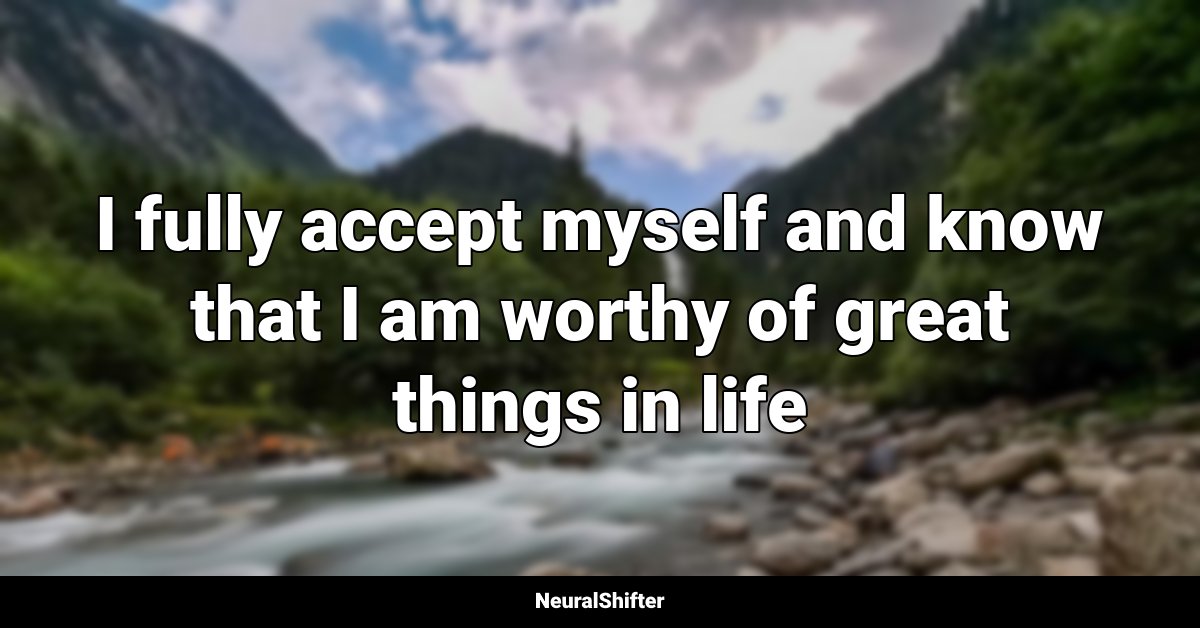 I fully accept myself and know that I am worthy of great things in life