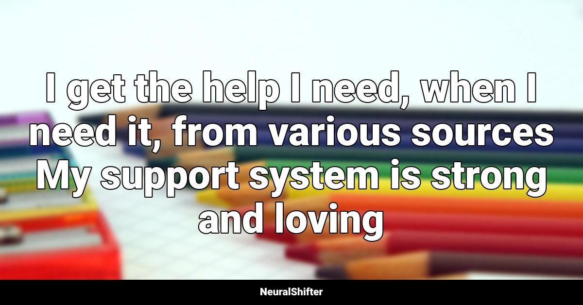 I get the help I need, when I need it, from various sources My support system is strong and loving