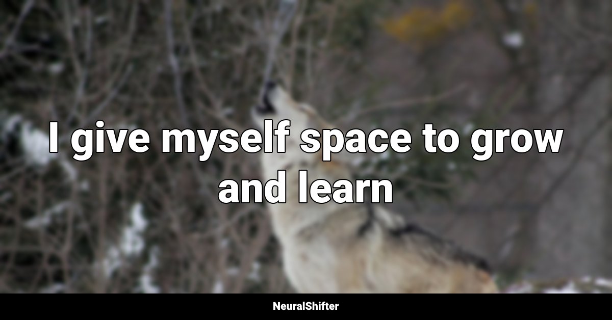 I give myself space to grow and learn