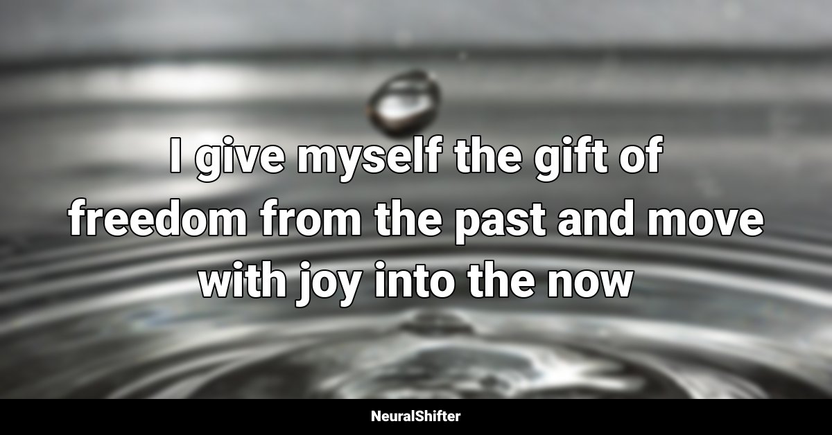 I give myself the gift of freedom from the past and move with joy into the now