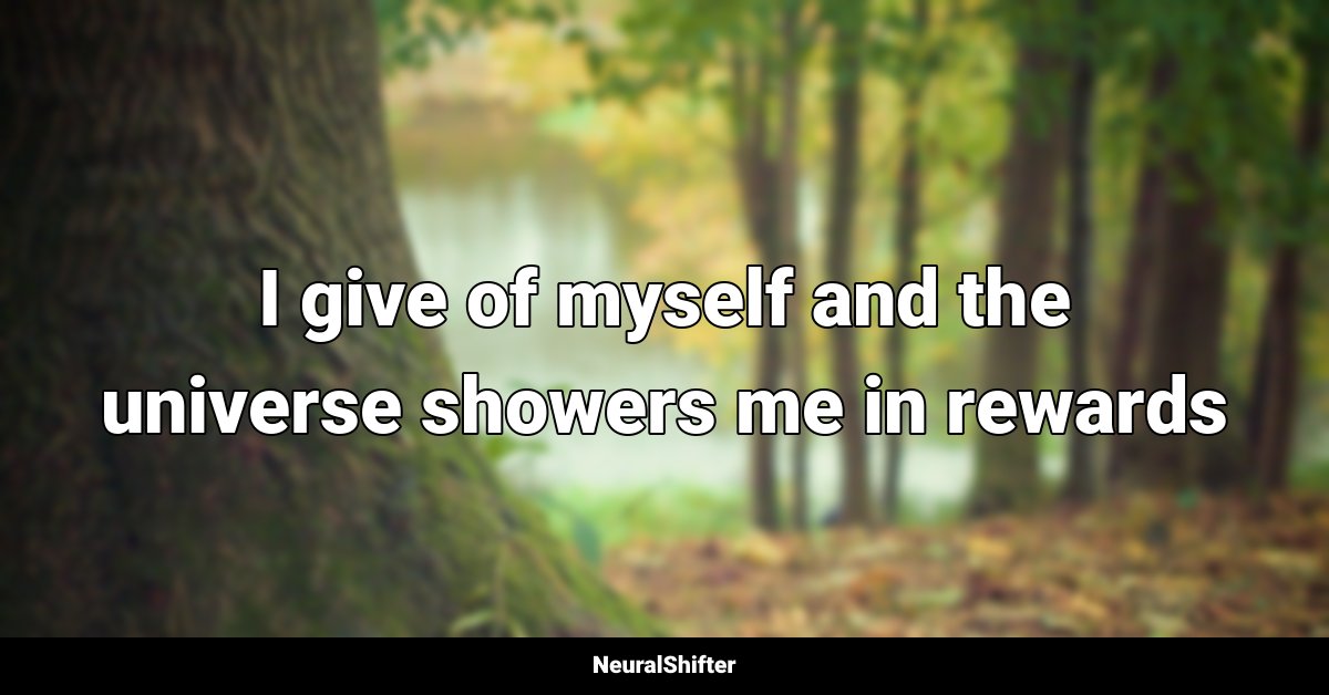 I give of myself and the universe showers me in rewards