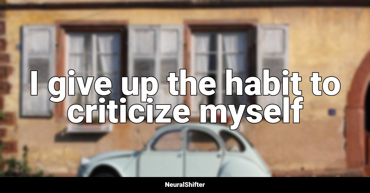 I give up the habit to criticize myself