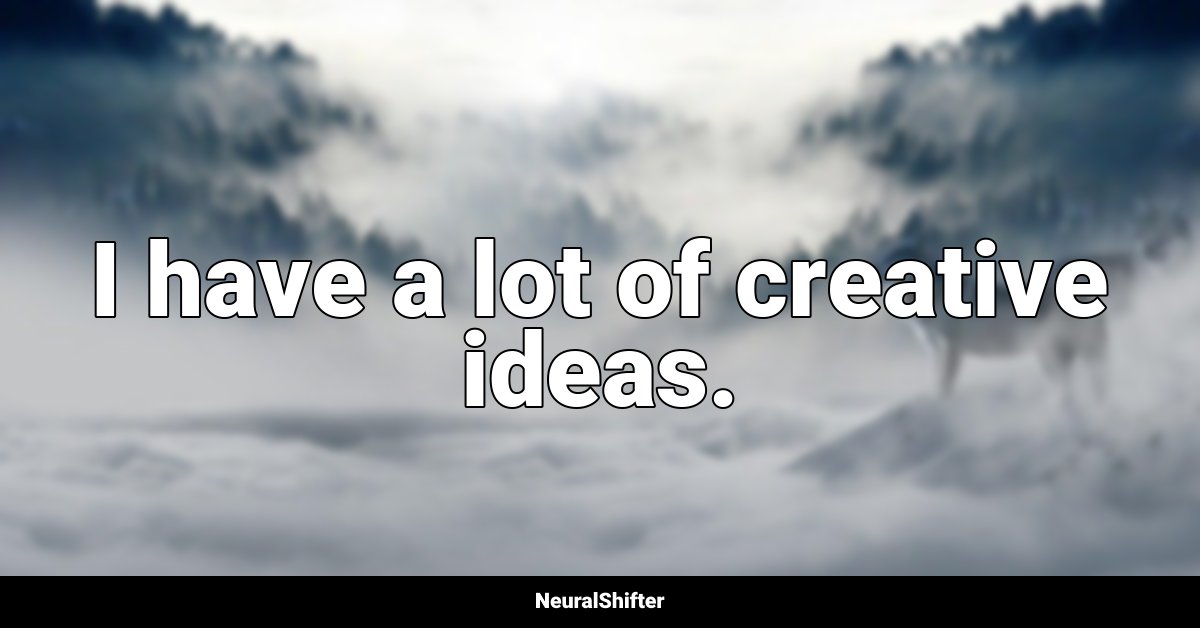 I have a lot of creative ideas.