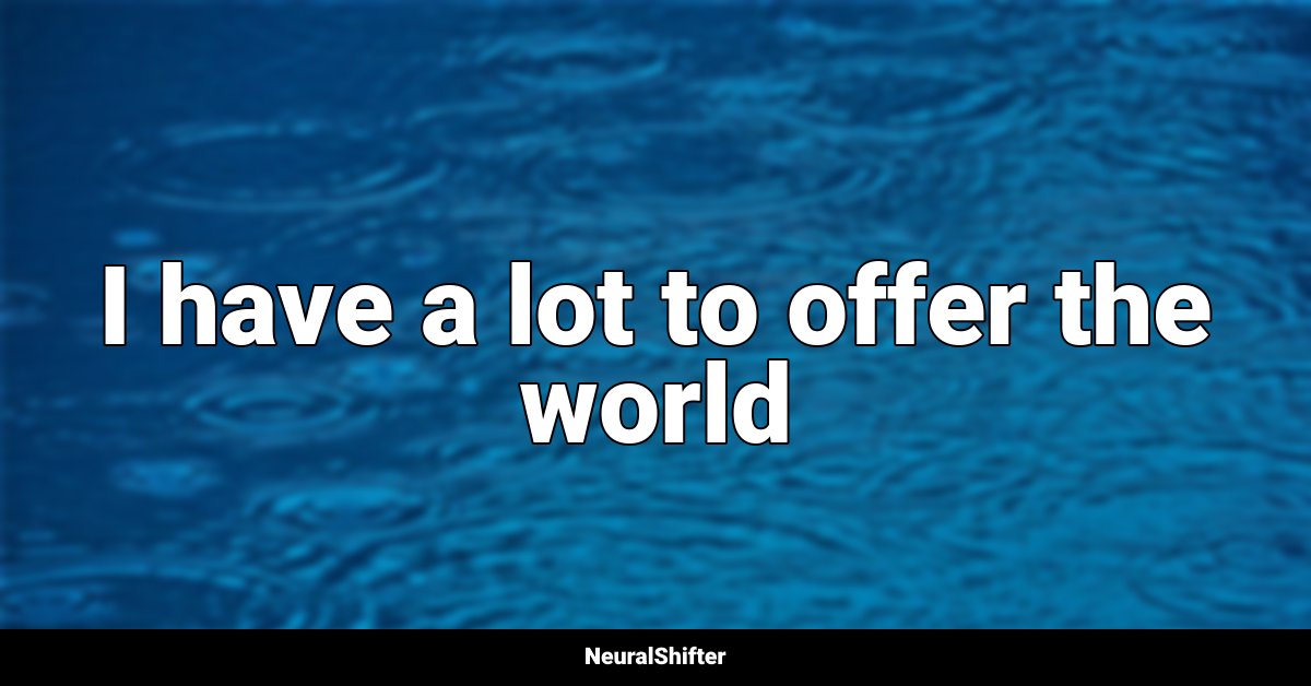 I have a lot to offer the world