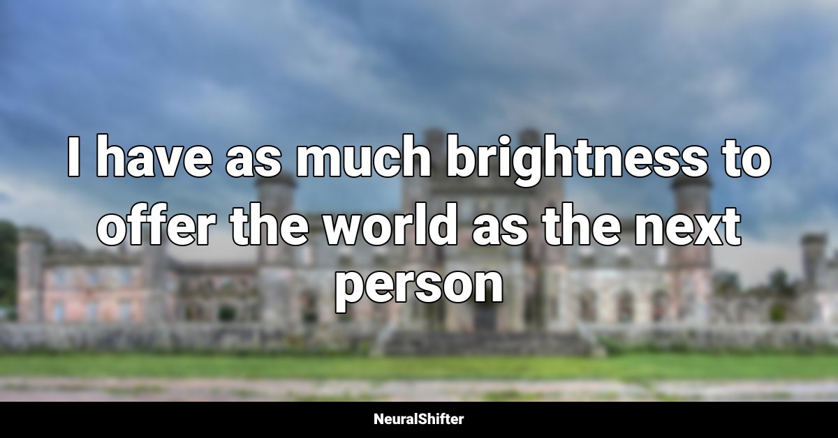 I have as much brightness to offer the world as the next person