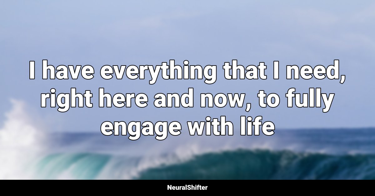 I have everything that I need, right here and now, to fully engage with life