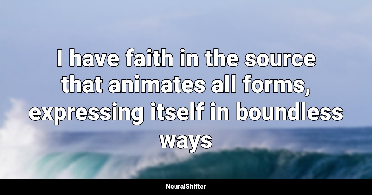 I have faith in the source that animates all forms, expressing itself in boundless ways