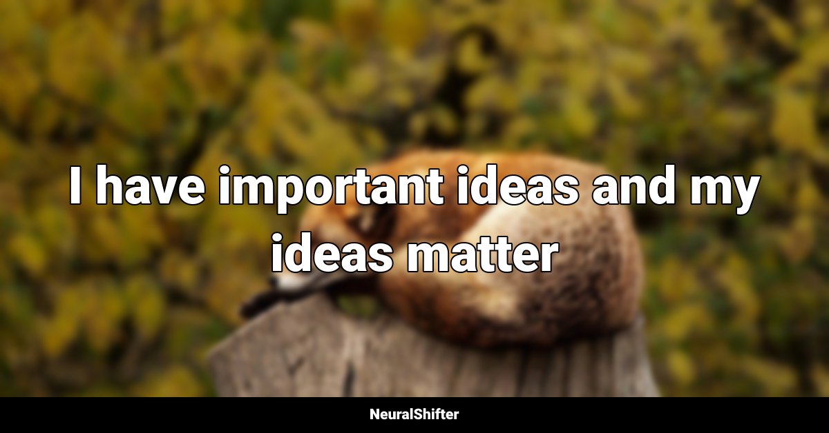 I have important ideas and my ideas matter