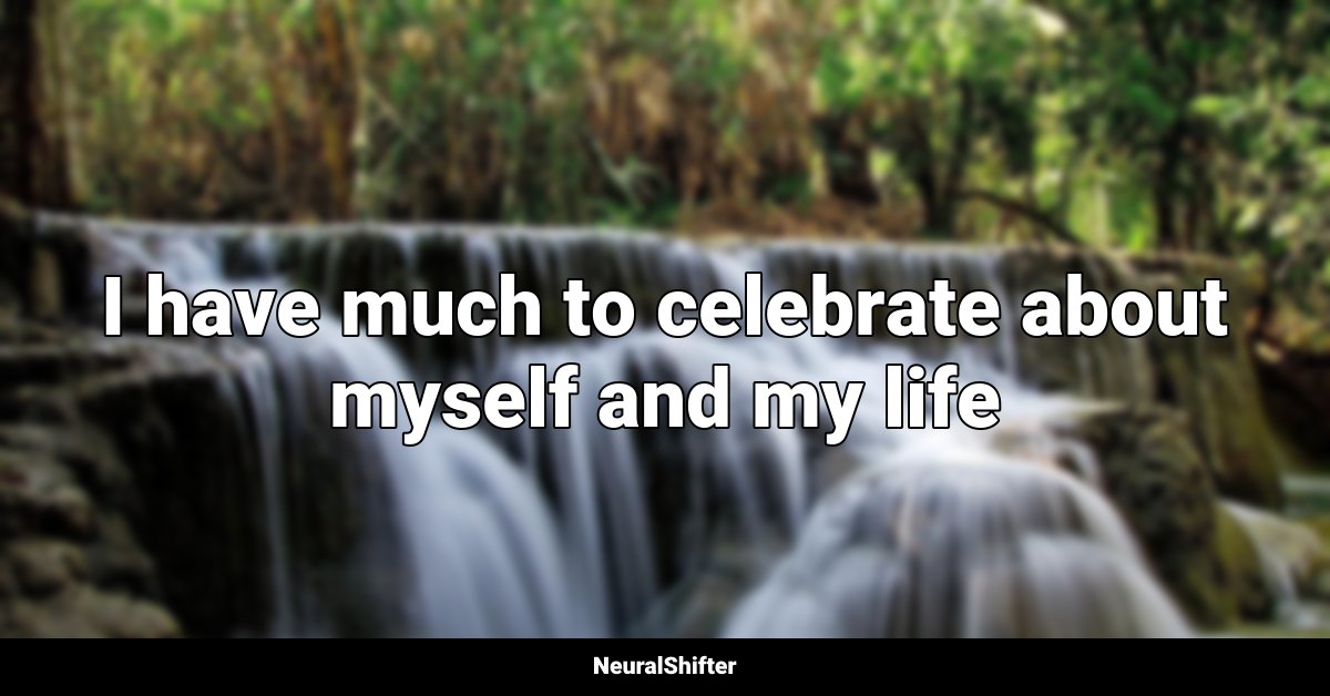 I have much to celebrate about myself and my life