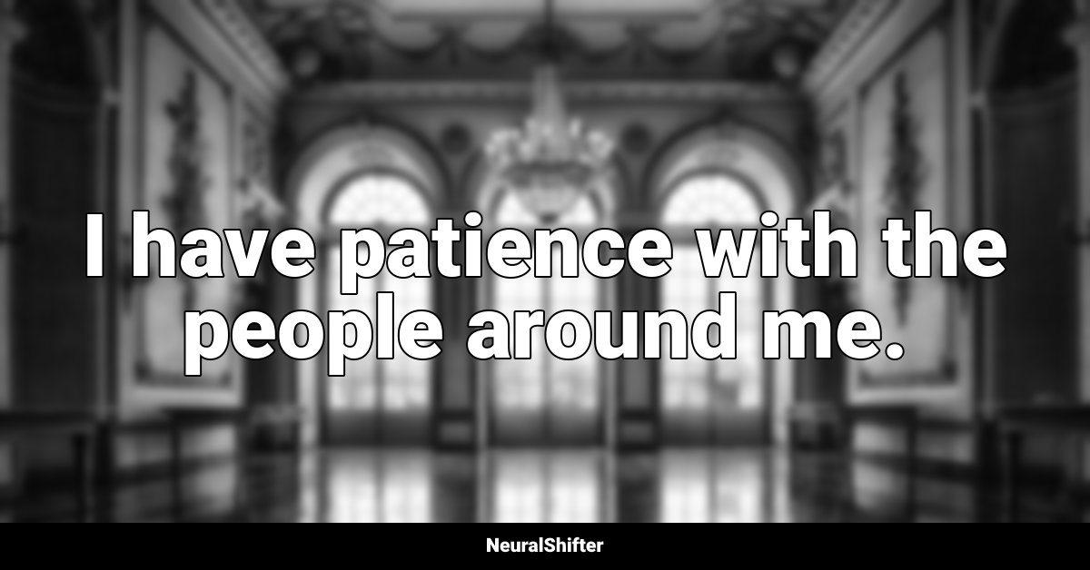 I have patience with the people around me.