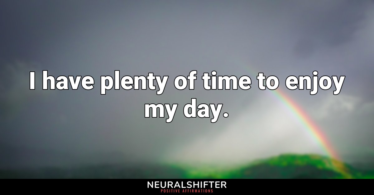 I have plenty of time to enjoy my day.