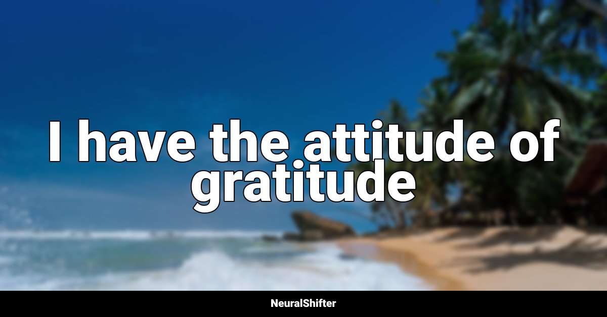 I have the attitude of gratitude