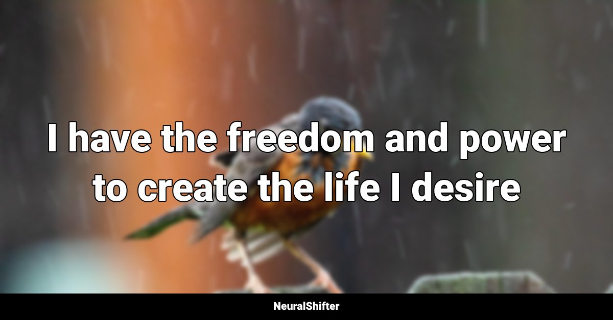 I have the freedom and power to create the life I desire
