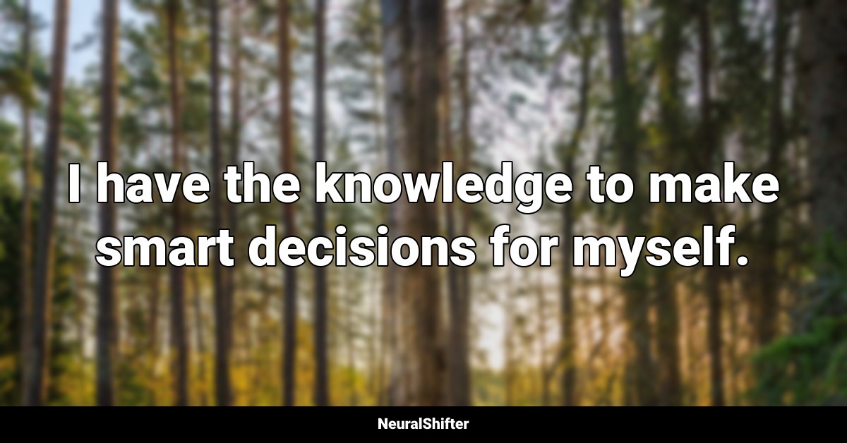 I have the knowledge to make smart decisions for myself.