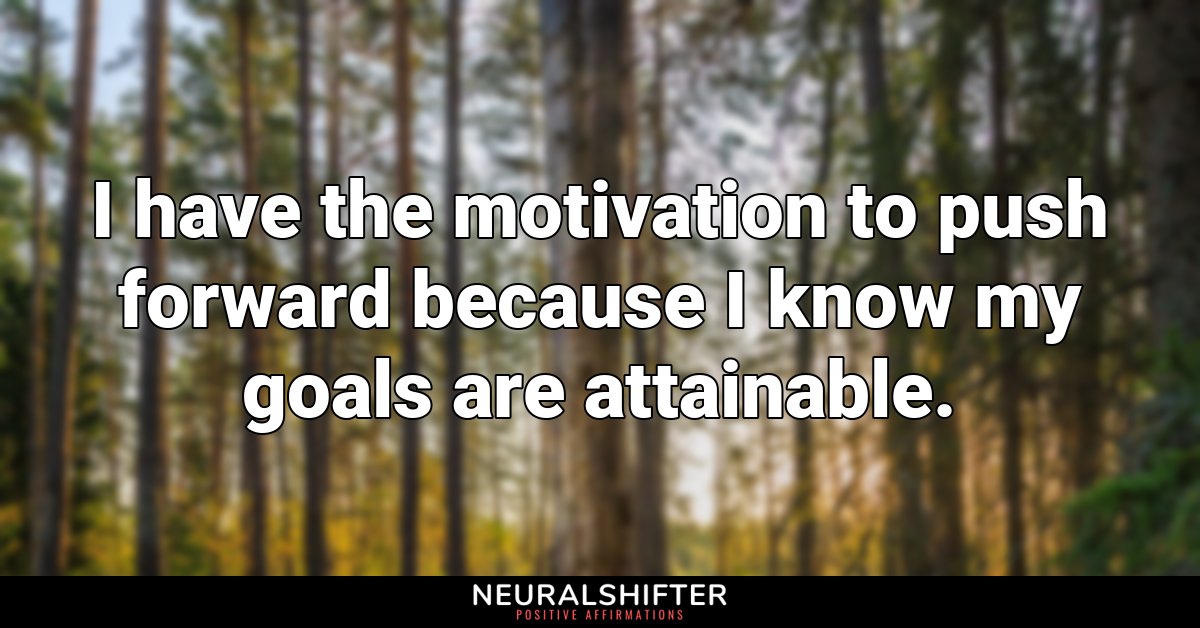 I have the motivation to push forward because I know my goals are attainable.