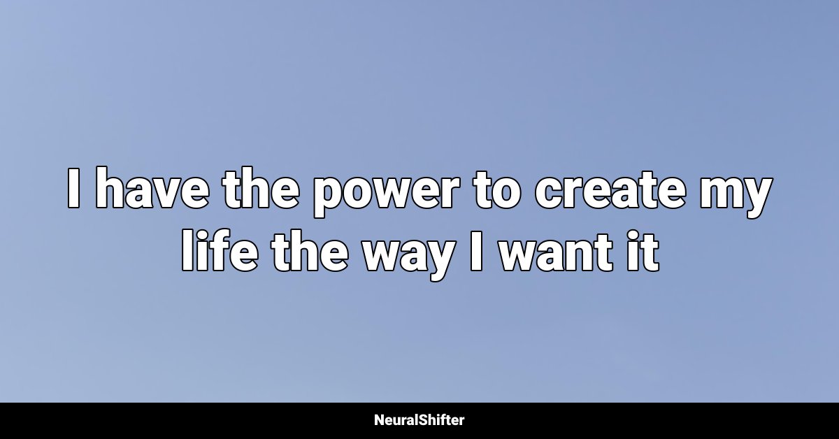 I have the power to create my life the way I want it