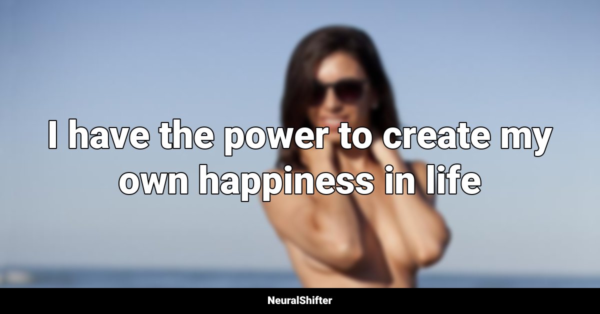 I have the power to create my own happiness in life