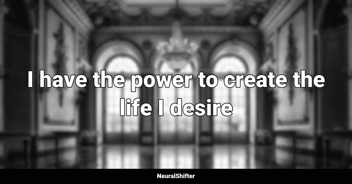 I have the power to create the life I desire
