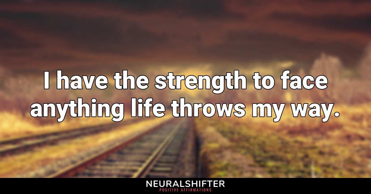 I have the strength to face anything life throws my way.