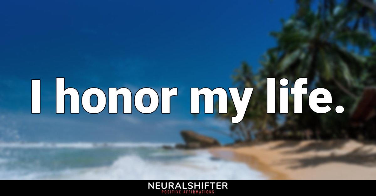 I honor my life.