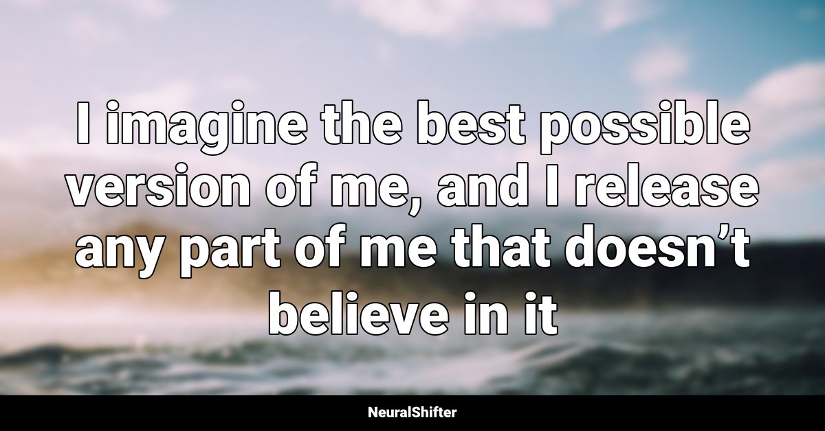 I imagine the best possible version of me, and I release any part of me that doesn’t believe in it