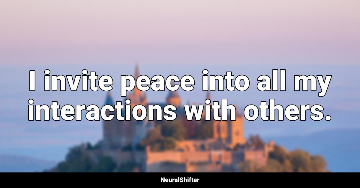 I invite peace into all my interactions with others.