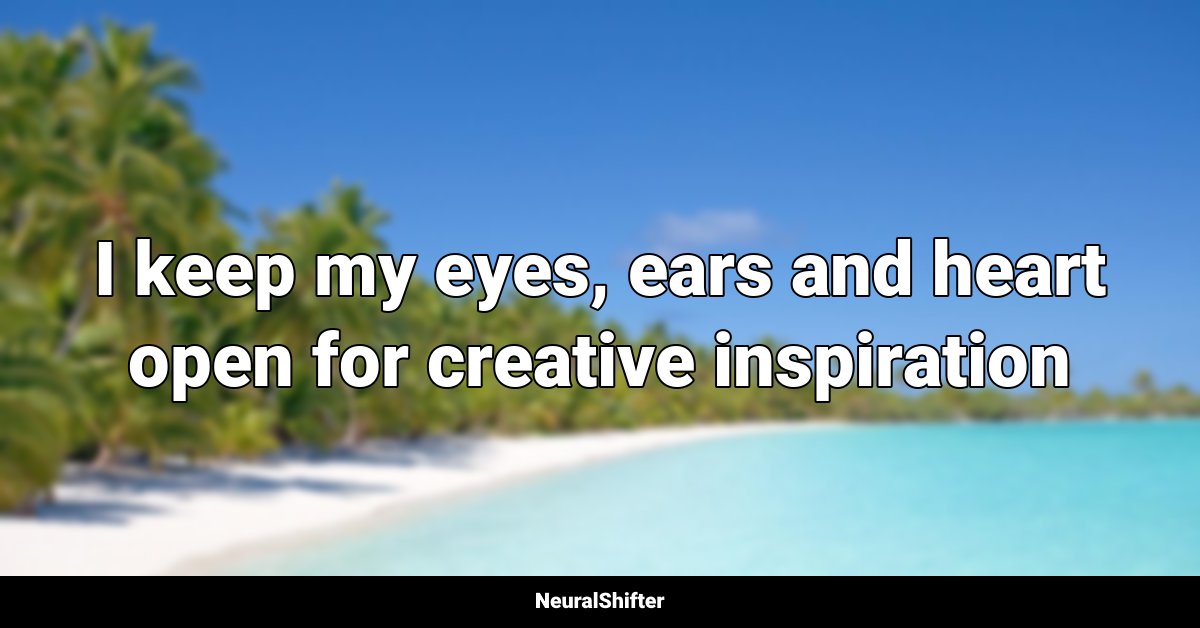I keep my eyes, ears and heart open for creative inspiration