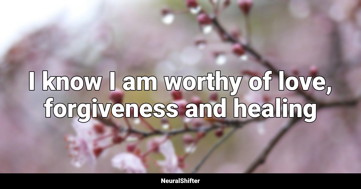 I know I am worthy of love, forgiveness and healing