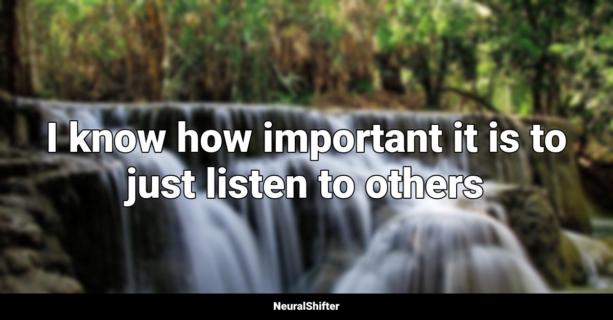 I know how important it is to just listen to others