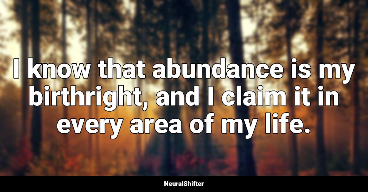 I know that abundance is my birthright, and I claim it in every area of my life.