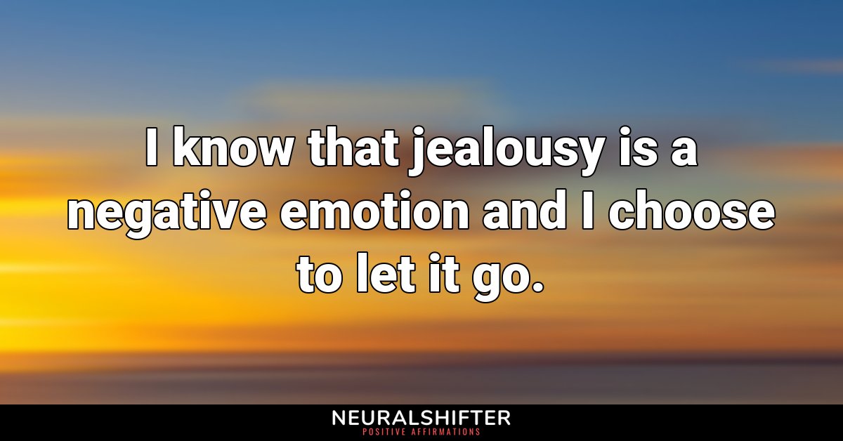 I know that jealousy is a negative emotion and I choose to let it go.
