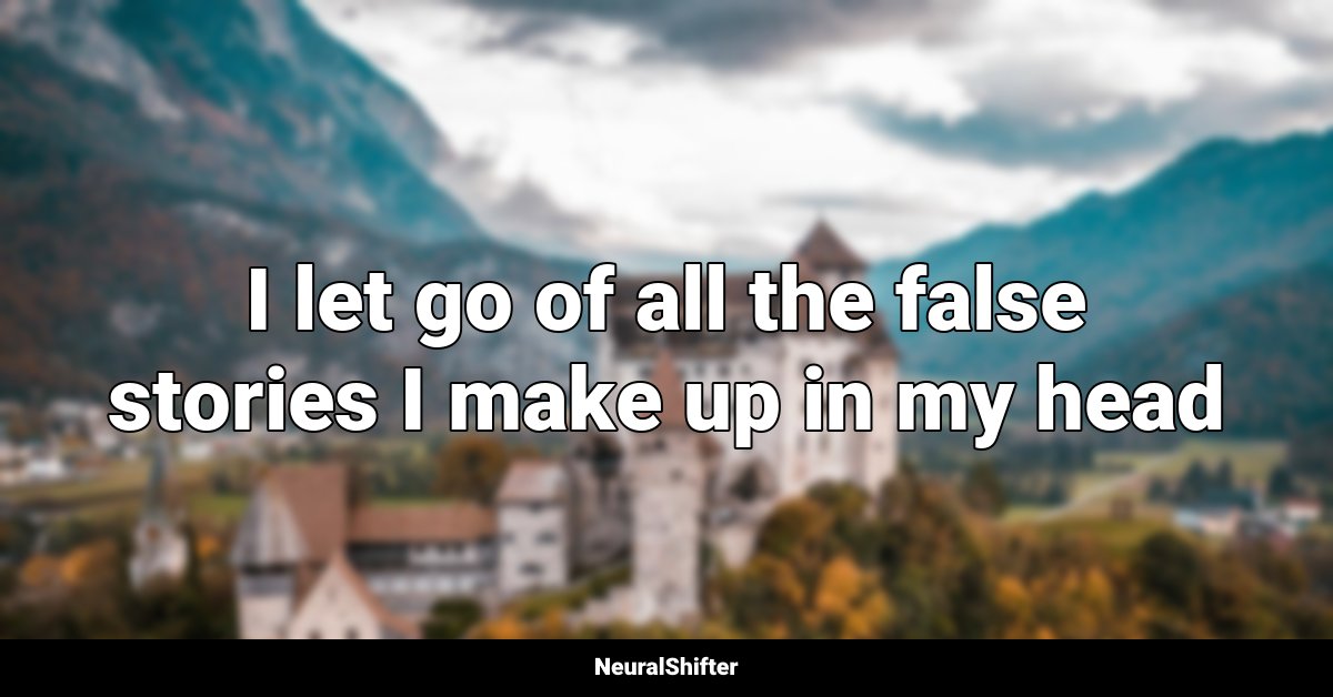 I let go of all the false stories I make up in my head