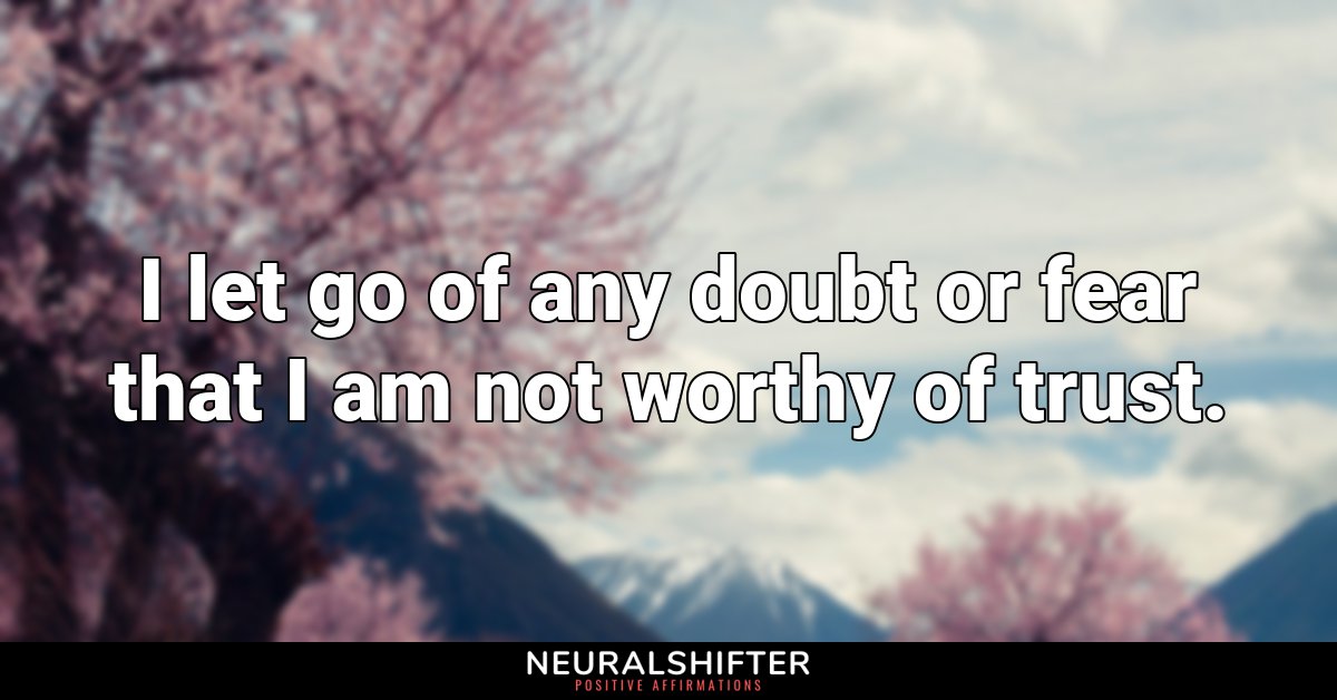 I let go of any doubt or fear that I am not worthy of trust. 