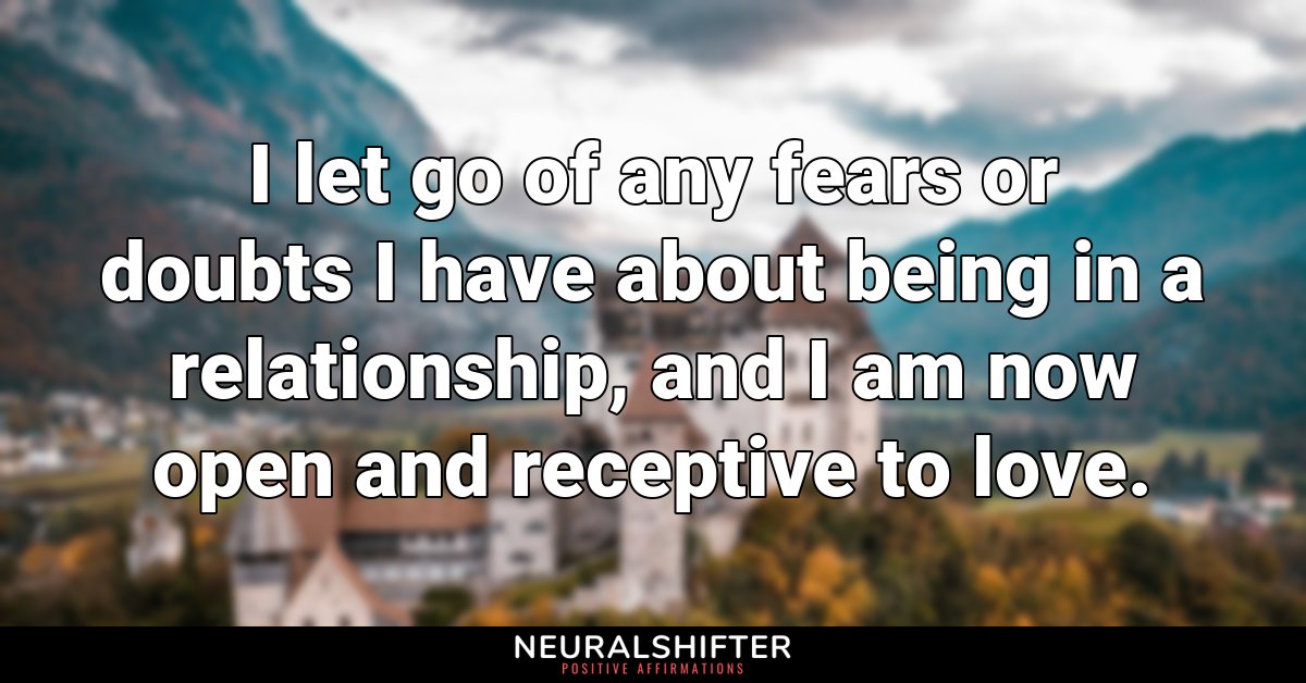 I let go of any fears or doubts I have about being in a relationship, and I am now open and receptive to love.