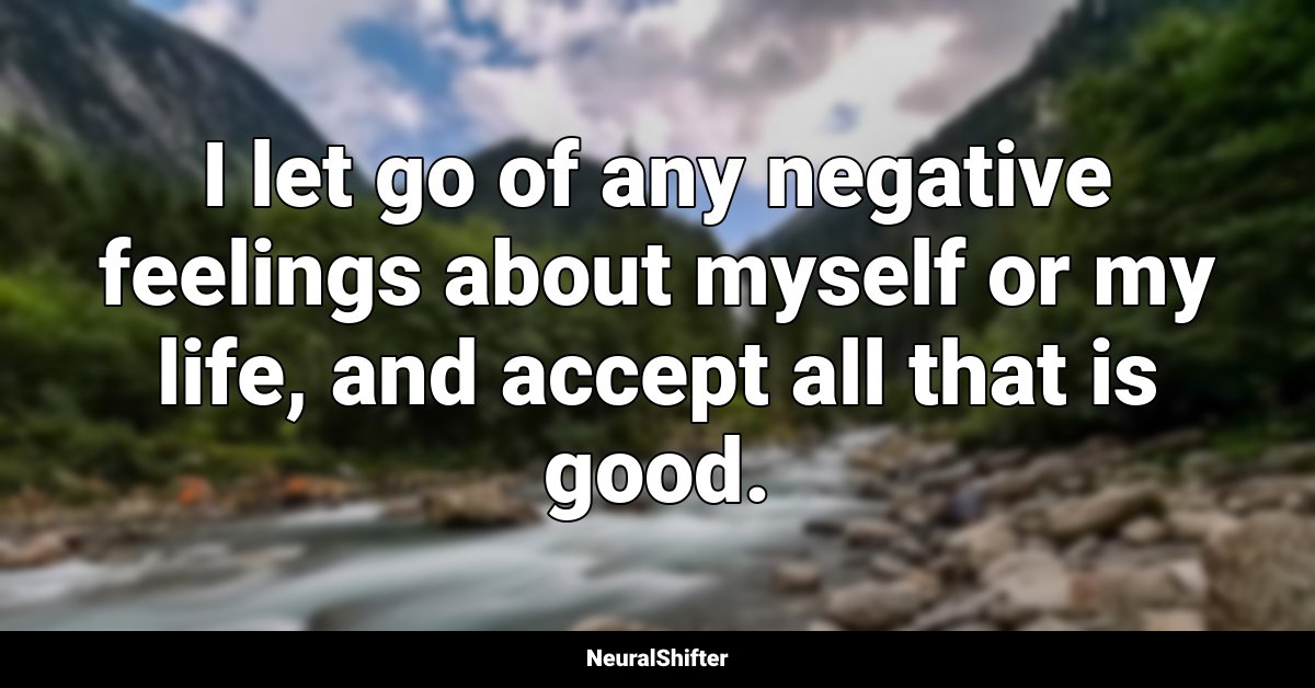 I let go of any negative feelings about myself or my life, and accept all that is good.