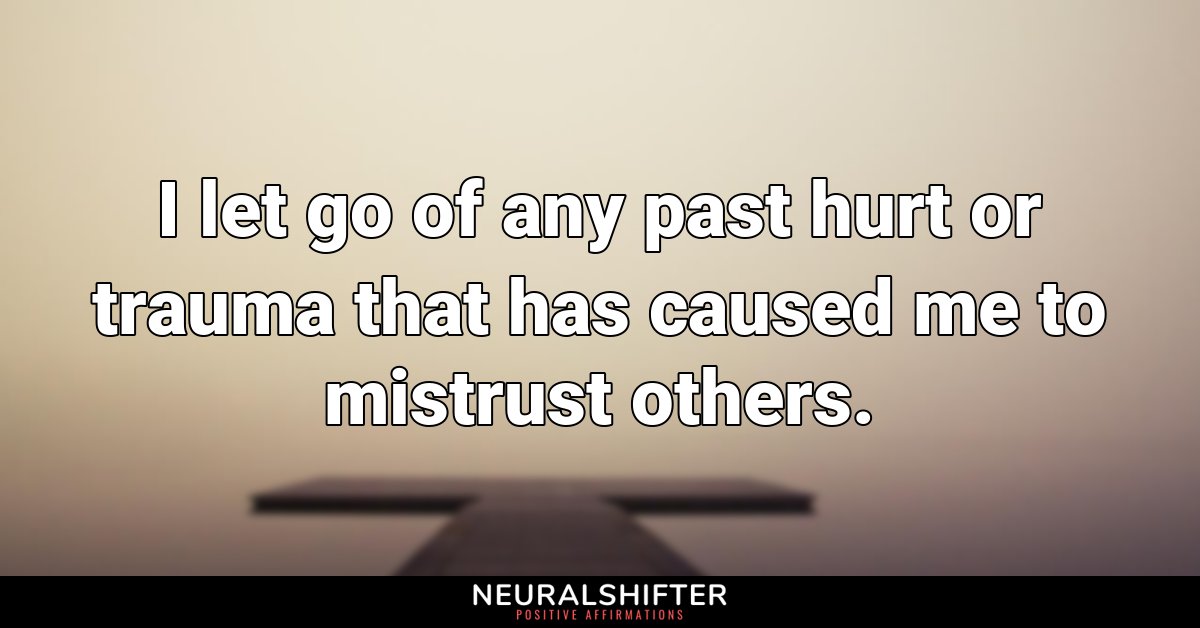 I let go of any past hurt or trauma that has caused me to mistrust others. 