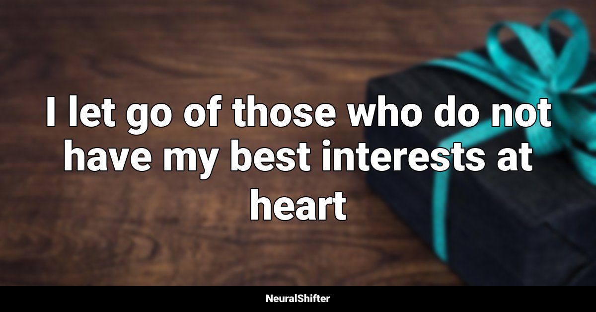 I let go of those who do not have my best interests at heart