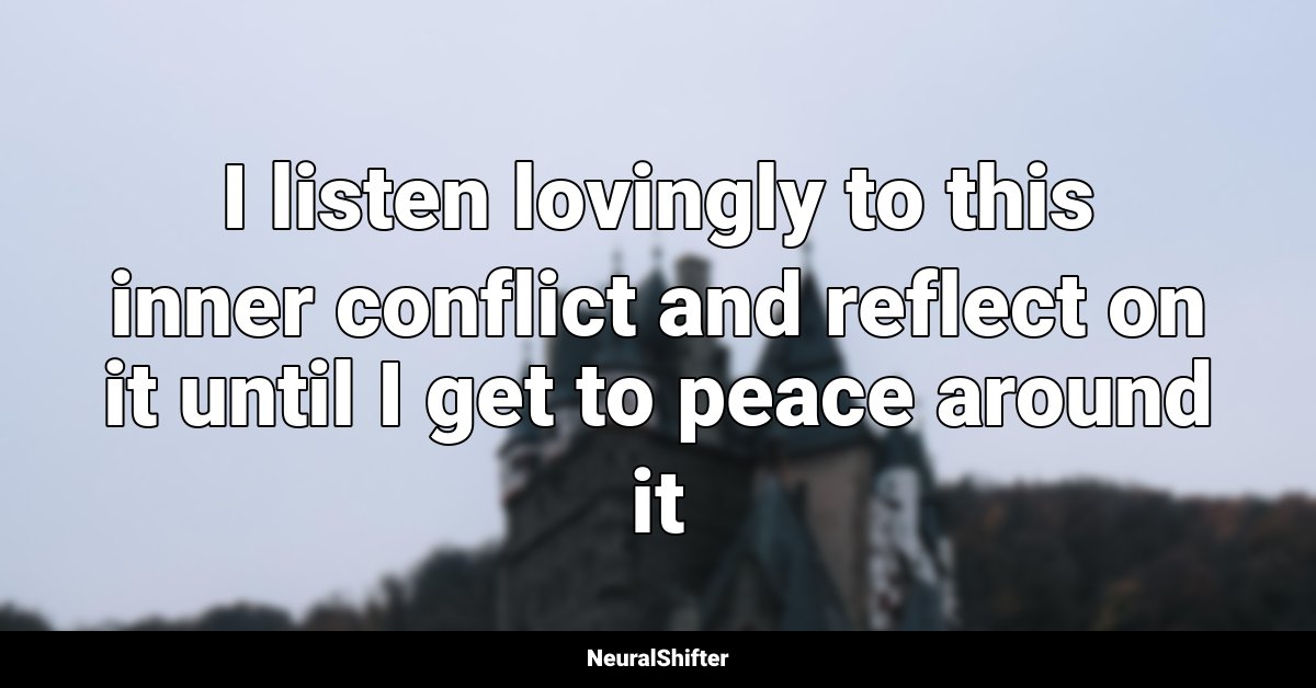 I listen lovingly to this inner conflict and reflect on it until I get to peace around it