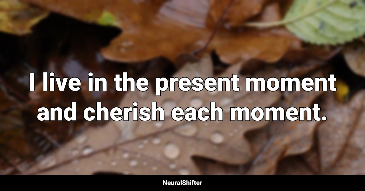 I live in the present moment and cherish each moment.