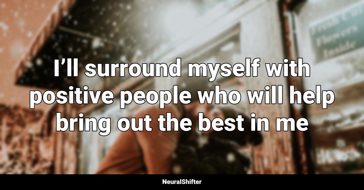 I’ll surround myself with positive people who will help bring out the best in me