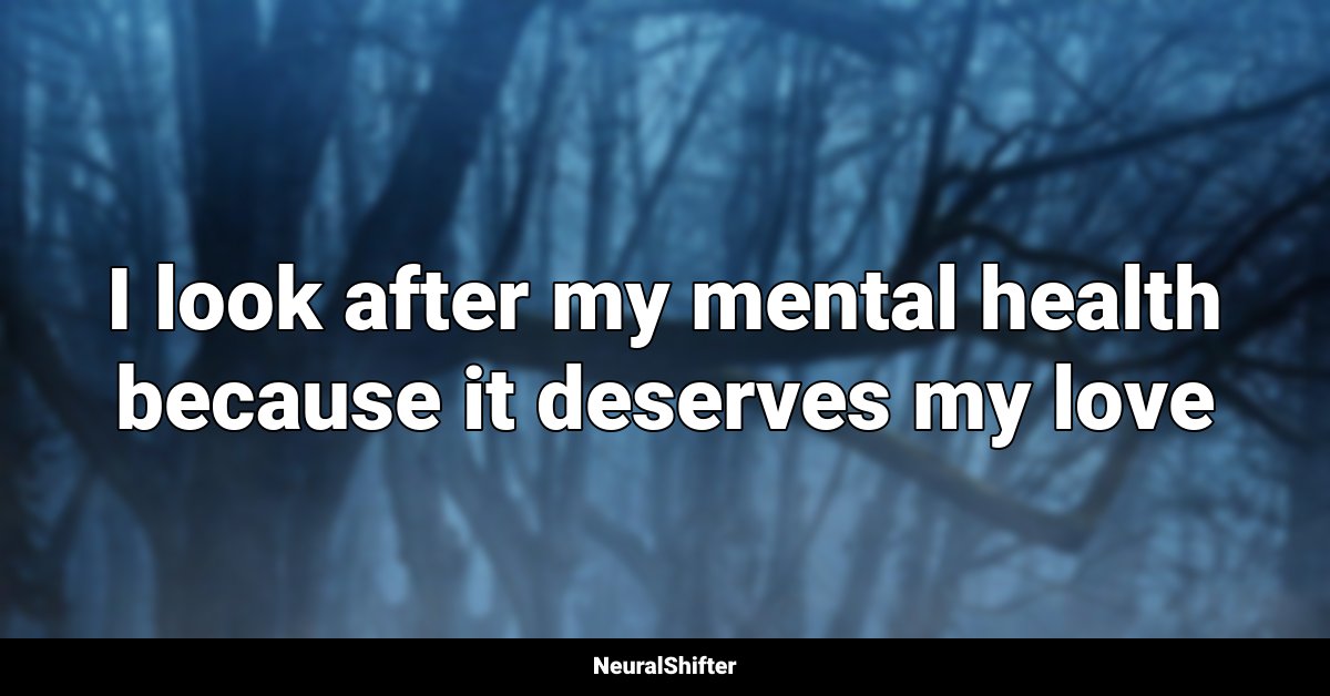 I look after my mental health because it deserves my love