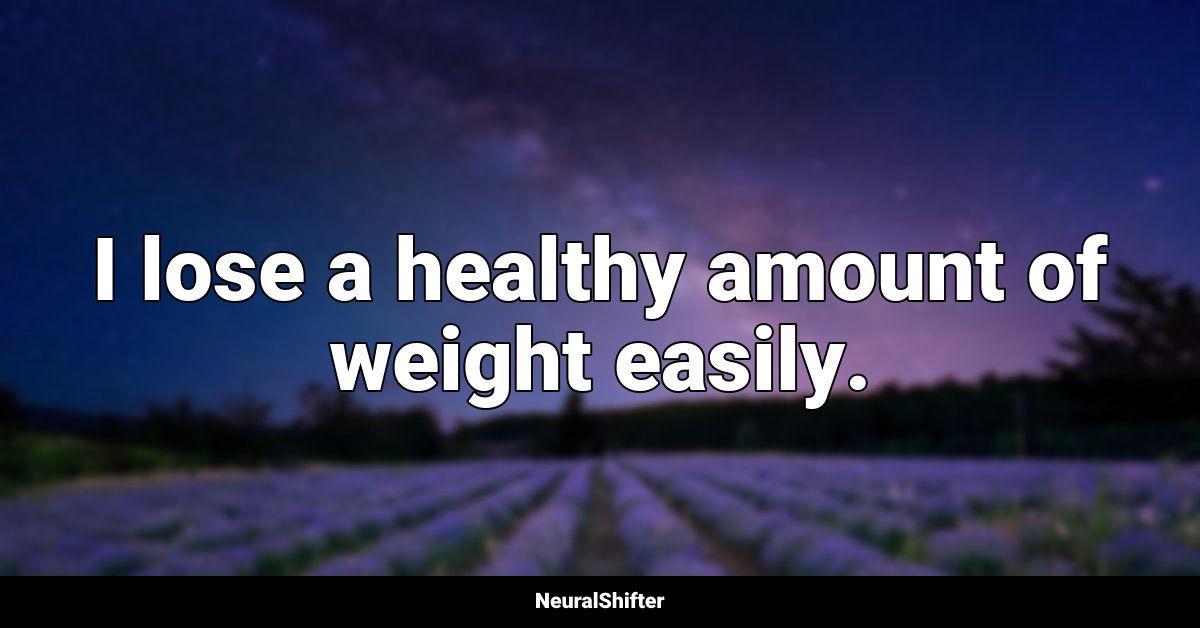 I lose a healthy amount of weight easily.