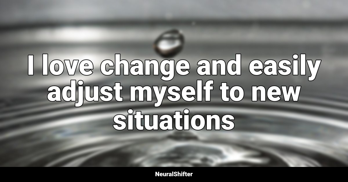 I love change and easily adjust myself to new situations