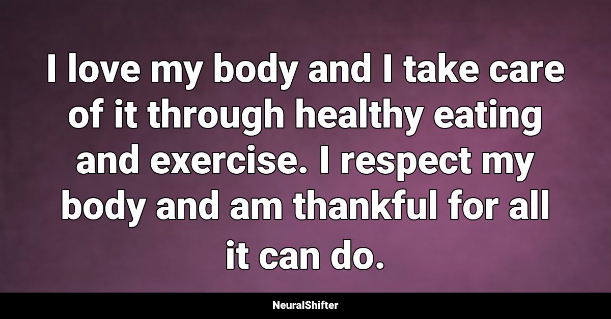I love my body and I take care of it through healthy eating and exercise. I respect my body and am thankful for all it can do.
